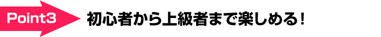 初心者から上級者まで楽しめる