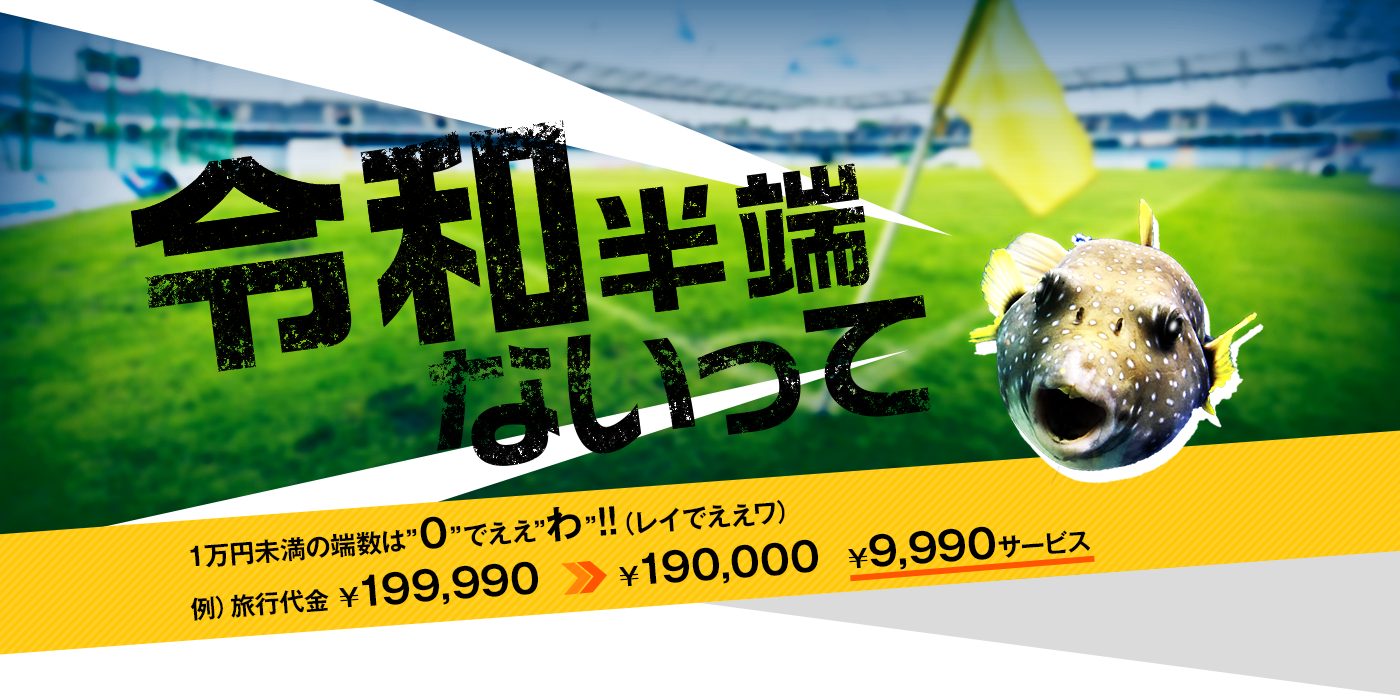 令和半端ないって　1万円未満の端数は“0”でええ“わ”!!（レイでええワ）　例）旅行代金 ￥199,990　￥190,000　￥9,990サービス