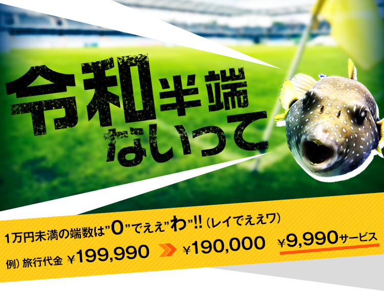 令和半端ないって　1万円未満の端数は“0”でええ“わ”!!（レイでええワ）　例）旅行代金 ￥199,990　￥190,000　￥9,990サービス